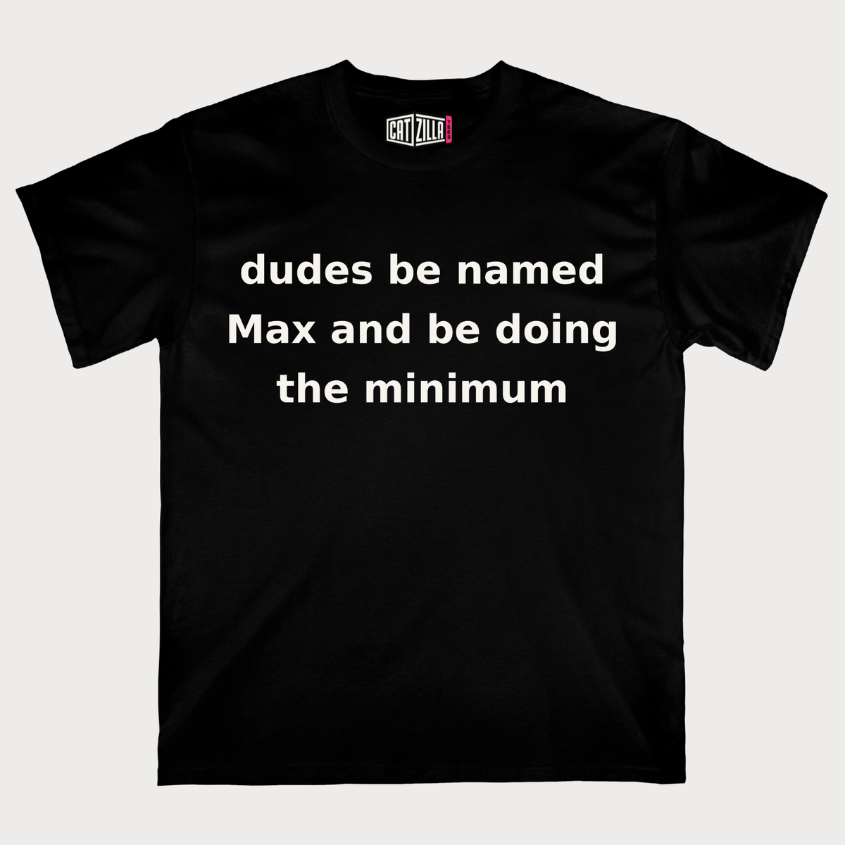 dudes be named Max and be doing the minimum T-Shirt