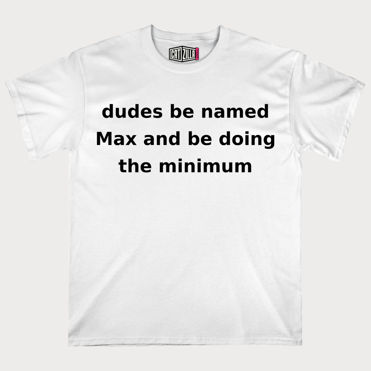 dudes be named Max and be doing the minimum T-Shirt