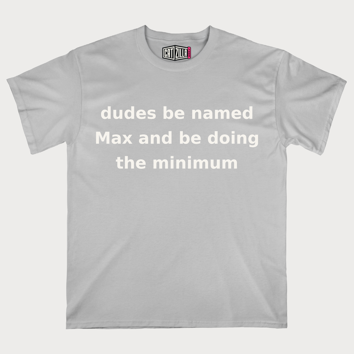 dudes be named Max and be doing the minimum T-Shirt