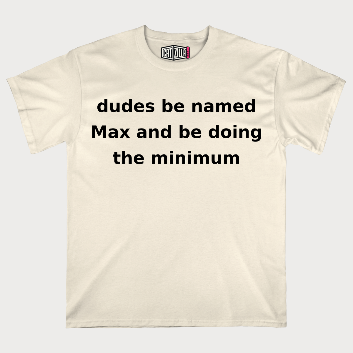 dudes be named Max and be doing the minimum T-Shirt