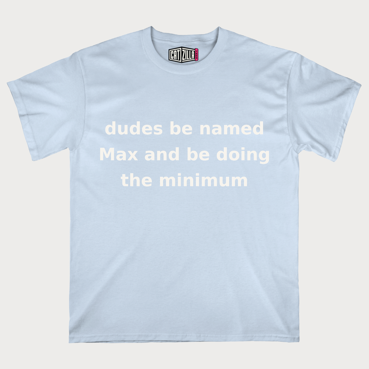 dudes be named Max and be doing the minimum T-Shirt