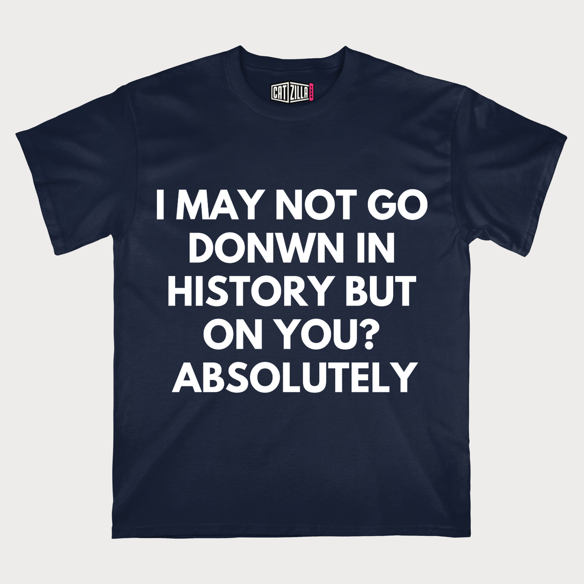 I may Not Go Donwn In History T-Shirt